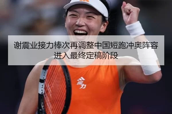 谢震业接力棒次再调整中国短跑冲奥阵容进入最终定稿阶段