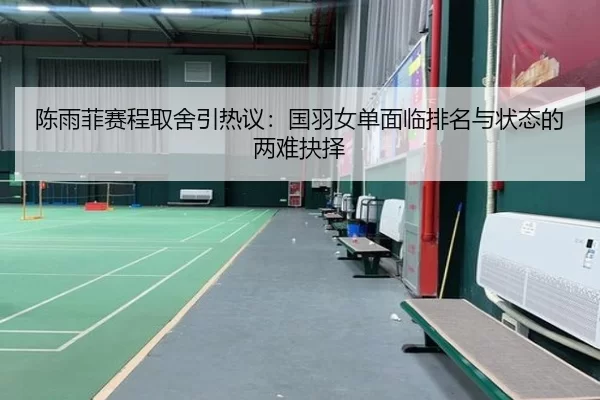 陈雨菲赛程取舍引热议：国羽女单面临排名与状态的两难抉择